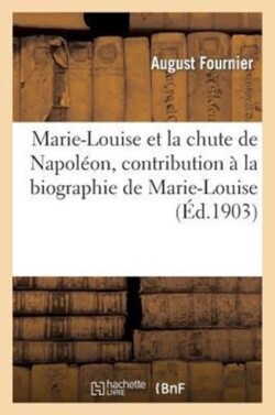 Marie-Louise Et La Chute de Napol�on, Contribution � La Biographie de Marie-Louise