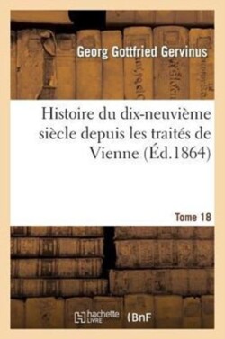 Histoire Du Dix-Neuvi�me Si�cle Depuis Les Trait�s de Vienne. Tome 18