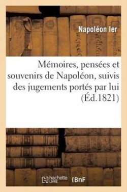 Mémoires, Pensées Et Souvenirs de Napoléon, Suivis Des Jugements Portés Par Lui Avant