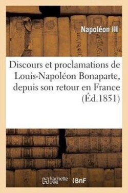 Discours Et Proclamations de Louis-Napoléon Bonaparte, Depuis Son Retour En France