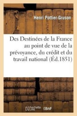 Des Destinées de la France Au Point de Vue de la Prévoyance, Du Crédit Et Du Travail National