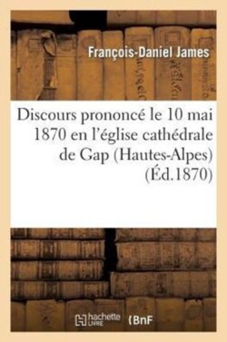 Discours Prononcé Le 10 Mai 1870 En l'Église Cathédrale de Gap (Hautes-Alpes)