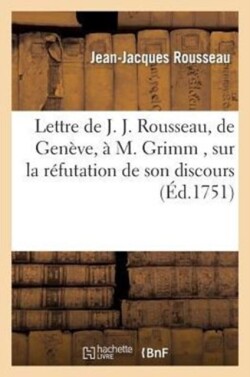 Lettre de J. J. Rousseau, de Geneve, a M. Grimm, Sur La R�futation de Son Discours, Par M. Gautier