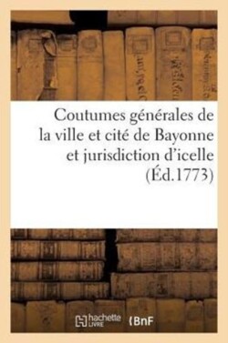 Coutumes Générales de la Ville Et Cité de Bayonne Et Jurisdiction d'Icelle