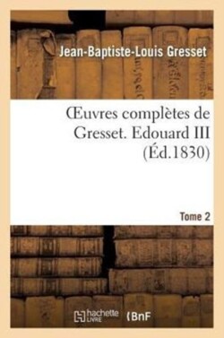 Oeuvres Compl�tes de Gresset. Tome 2 Edouard III