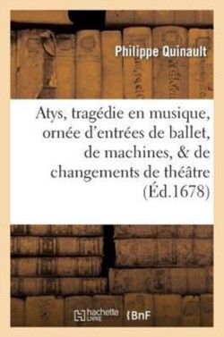 Atys, Tragedie En Musique. Orn�e d'Entr�es de Ballet, de Machines, & de Changements de Theatre