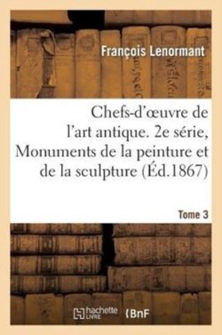 Chefs-d'Oeuvre de l'Art Antique. 2e S�rie, Monuments de la Peinture Et de la Sculpture. Tome 3
