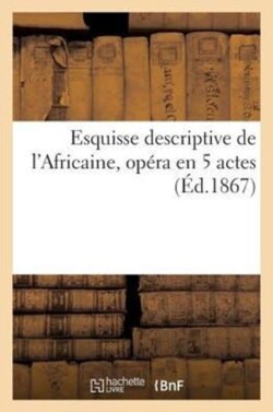 Esquisse Descriptive de l'Africaine, Opéra En 5 Actes: Paroles de Scribe, Musique de Meyerbeer
