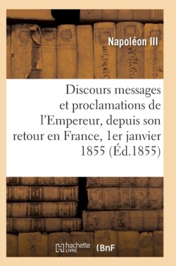 Discours, Messages Et Proclamations de l'Empereur, Depuis Son Retour En France 1er Janvier 1855