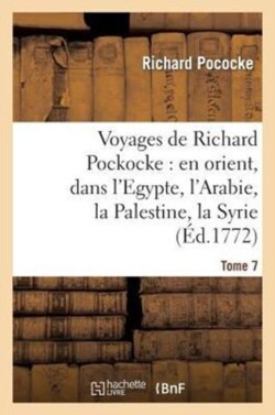 Voyages de Richard Pockocke: En Orient, Dans l'Egypte, l'Arabie, La Palestine, La Syrie. T. 7