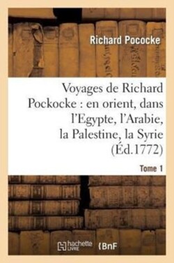 Voyages de Richard Pockocke: En Orient, Dans l'Egypte, l'Arabie, La Palestine, La Syrie. T. 1