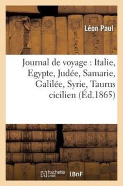 Journal de Voyage: Italie, Egypte, Jud�e, Samarie, Galil�e, Syrie, Taurus Cicilien, Archipel Grec