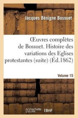 Oeuvres Complètes de Bossuet. Vol. 15 Histore Des Variations Des Eglises Protestantes (Suite)