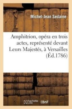 Amphitrion, Op�ra En Trois Actes, Repr�sent� Devant Leurs Majest�s, � Versailles, Le 15 Mars 1786