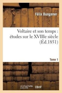 Voltaire Et Son Temps: Études Sur Le Xviiie Siècle. Tome 1