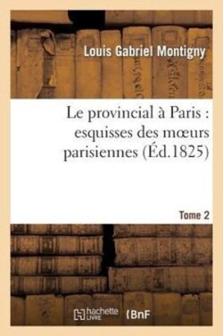 Le Provincial � Paris: Esquisses Des Moeurs Parisiennes. Tome 2