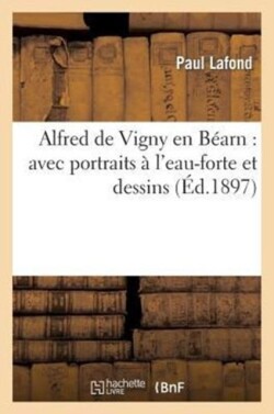 Alfred de Vigny En B�arn: Avec Portraits � l'Eau-Forte Et Dessins