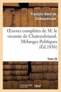 Oeuvres Compl�tes de M. Le Vicomte de Chateaubriand. T. 26, M�langes Politiques. T1