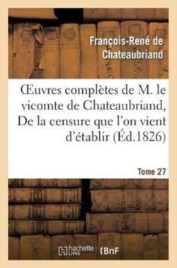 Oeuvres Complètes de M. Le Vicomte de Chateaubriand. T 27 de la Censure Que l'On Vient d'Établir