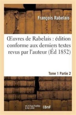 Oeuvres de Rabelais: Édition Conforme Aux Derniers Textes Revus Par l'Auteur. Tome 1, Partie 2