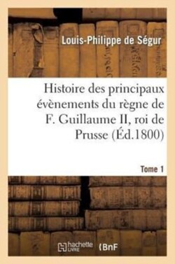 Histoire Des Principaux Évènements Du Règne de F. Guillaume II, Roi de Prusse, Tome 1