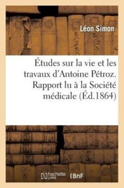 �tudes Sur La Vie Et Les Travaux d'Antoine P�troz. Rapport Lu � La Soci�t� M�dicale Homoeopathique