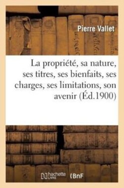 La Propri�t�, Sa Nature, Ses Titres, Ses Bienfaits, Ses Charges, Ses Limitations, Son Avenir