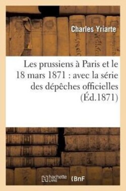 Les Prussiens � Paris Et Le 18 Mars 1871: Avec La S�rie Des D�p�ches Officielles In�dites