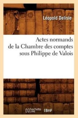Actes Normands de la Chambre Des Comptes Sous Philippe de Valois