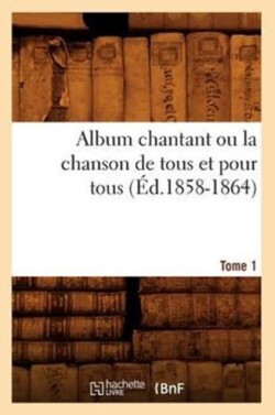Album chantant ou la chanson de tous et pour tous. Tome 1 (Éd.1858-1864)