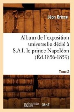 Album de l'Exposition Universelle D�di� � S. A. I. Le Prince Napol�on. Tome 2 (�d.1856-1859)