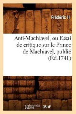 Anti-Machiavel, Ou Essai de Critique Sur Le Prince de Machiavel, Publi� (�d.1741)