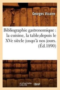 Bibliographie Gastronomique: La Cuisine, La Tabledepuis Le Xve Si�cle Jusqu'� Nos Jours.(�d.1890)