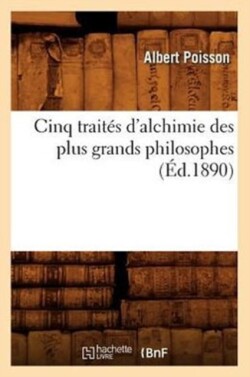 Cinq Traités d'Alchimie Des Plus Grands Philosophes (Éd.1890)