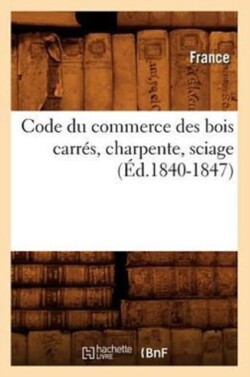 Code Du Commerce Des Bois Carres, Charpente, Sciage (Ed.1840-1847)