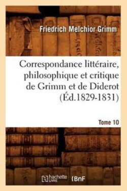 Correspondance Litt�raire, Philosophique Et Critique de Grimm Et de Diderot.Tome 10 (�d.1829-1831)