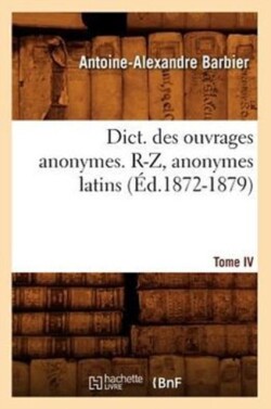 Dict. Des Ouvrages Anonymes. Tome IV. R-Z, Anonymes Latins (�d.1872-1879)