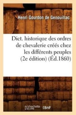 Dict. Historique Des Ordres de Chevalerie Créés Chez Les Différents Peuples (2e Édition) (Éd.1860)