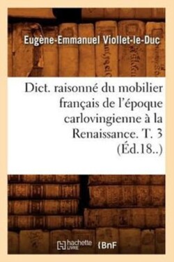 Dict. Raisonn� Du Mobilier Fran�ais de l'�poque Carlovingienne � La Renaissance. T. 3 (�d.18..)
