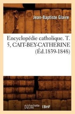 Encyclopédie Catholique. T. 5, Cait-Bey-Catherine (Éd.1839-1848)