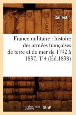 France Militaire: Histoire Des Armées Françaises de Terre Et de Mer de 1792 À 1837. T 4 (Éd.1838)