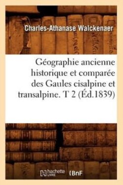 G�ographie Ancienne Historique Et Compar�e Des Gaules Cisalpine Et Transalpine. T 2 (�d.1839)