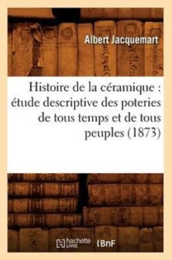 Histoire de la Céramique: Étude Descriptive Des Poteries de Tous Temps Et de Tous Peuples (1873)