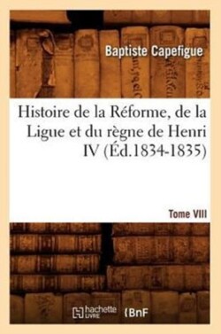 Histoire de la Réforme, de la Ligue Et Du Règne de Henri IV. Tome VIII (Éd.1834-1835)