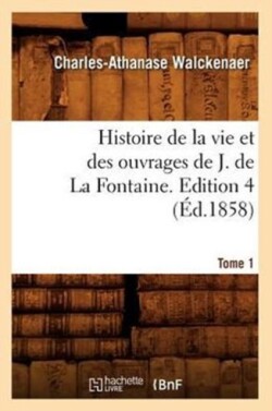 Histoire de la Vie Et Des Ouvrages de J. de la Fontaine. Tome 1, Edition 4 (�d.1858)