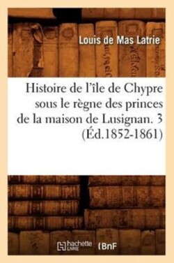 Histoire de l'Île de Chypre Sous Le Règne Des Princes de la Maison de Lusignan. 3 (Éd.1852-1861)