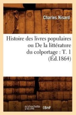 Histoire Des Livres Populaires Ou de la Litt�rature Du Colportage: T. 1 (�d.1864)