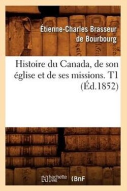 Histoire Du Canada, de Son �glise Et de Ses Missions. T1 (�d.1852)
