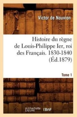 Histoire Du Règne de Louis-Philippe Ier, Roi Des Français. 1830-1840. Tome 1 (Éd.1879)