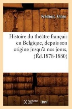 Histoire Du Th��tre Fran�ais En Belgique, Depuis Son Origine Jusqu'� Nos Jours, (�d.1878-1880)